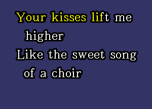 Your kisses lift me
higher

Like the sweet song

of a choir