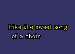 Like the sweet song

of a choir