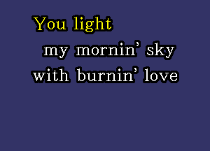 You light
my mornif sky

With burnin love