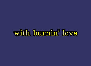 With burnin love