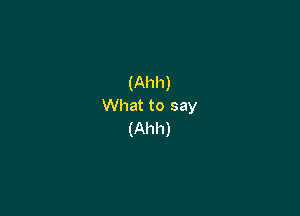 (Ahh)
What to say

(Ahh)