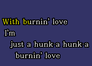 With burnid love
Fm

just a hunk-a hunk-a

burnin, love