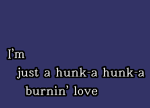 Fm

just a hunk-a hunk-a

burnin, love