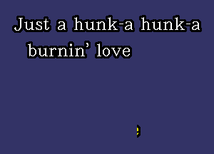 Just a hunk-a hunk-a

burnirf love