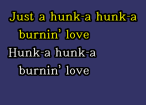 Just a hunk-a hunk-a
burnirf love

Hunk-a hunk-a

burnin love