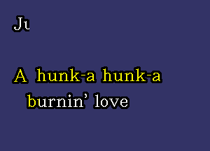 JL

A hunk-a hunk-a

burnin love