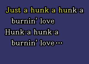 Just a hunk-a hunk-a
burnirf love

Hunk-a hunk-a

burnin love