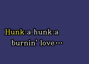 Hunk-a hunk-a

burnin love