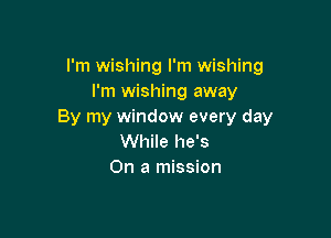 I'm wishing I'm wishing
I'm wishing away
By my window every day

While he's
On a mission