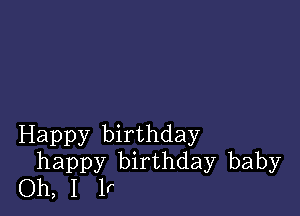 Happy birthday
happy birthday baby
Oh, I If