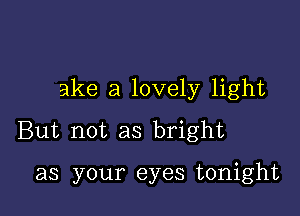 ake a lovely light

But not as bright

as your eyes tonight