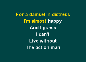 For a damsel in distress
I'm almost happy
And I guess

lcan1
Live without
The action man