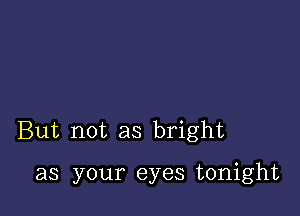 But not as bright

as your eyes tonight