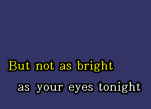 But not as bright

as your eyes tonight