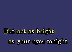 But not as bright

as your eyes tonight