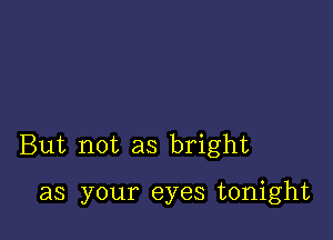 But not as bright

as your eyes tonight