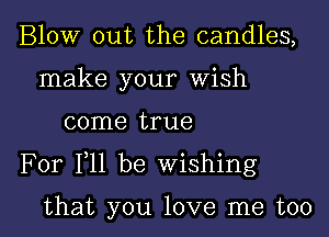 Blow out the candles,
make your Wish

come true

For F11 be Wishing

that you love me too