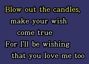 Blow out the candles,
make your Wish

come true

For F11 be Wishing

that you love me too