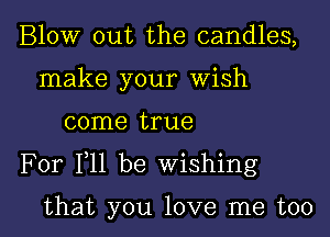 Blow out the candles,
make your Wish

come true

For F11 be Wishing

that you love me too