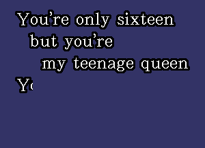 YouTe only sixteen
but youTe
my teenage queen

Yt