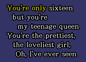 YouTe only sixteen
but you,re
my teenage queen
YouTe the prettiest,
the loveliest girl,

Oh, Fve ever seen I