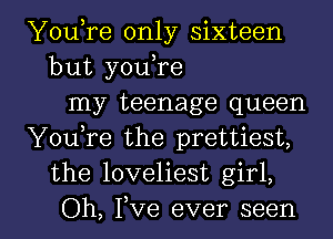 YouTe only sixteen
but you,re
my teenage queen
YouTe the prettiest,
the loveliest girl,

Oh, Fve ever seen I