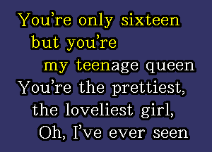 YouTe only sixteen
but you,re
my teenage queen
YouTe the prettiest,
the loveliest girl,

Oh, Fve ever seen I