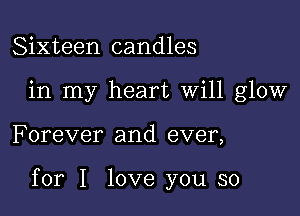 Sixteen candles
in my heart Will glow

F orever and ever,

for I love you so