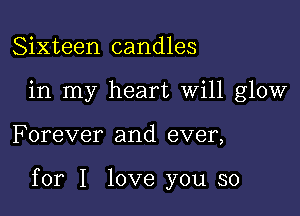 Sixteen candles
in my heart Will glow

F orever and ever,

for I love you so