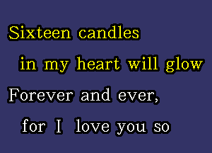 Sixteen candles
in my heart Will glow

F orever and ever,

for I love you so