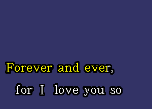 F orever and ever,

for I love you so