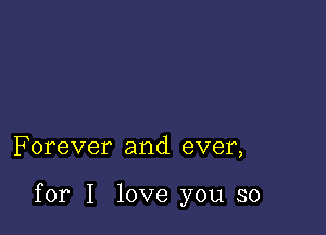 F orever and ever,

for I love you so