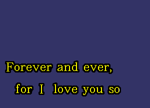 F orever and ever,

for I love you so