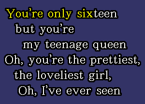 You,re only sixteen
but you,re
my teenage queen
Oh, you,re the prettiest,
the loveliest girl,
Oh, Tve ever seen