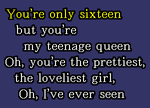 You,re only sixteen
but you,re
my teenage queen
Oh, you,re the prettiest,
the loveliest girl,
Oh, Tve ever seen