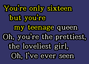 You,re only sixteen
but you,re
my teenage queen
Oh, you,re the prettiest,
the loveliest girl,
Oh, Tve ever seen