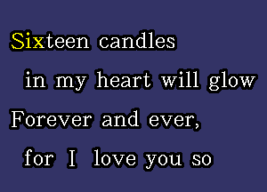 Sixteen candles
in my heart Will glow

F orever and ever,

for I love you so