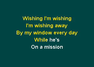 Wishing I'm wishing
I'm wishing away
By my window every day

While he's
On a mission