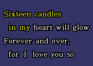 Sixteen candles
in my heart Will glow

F orever and ever,

for I love you so