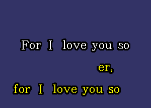 For I love you so

81,

for I love you so