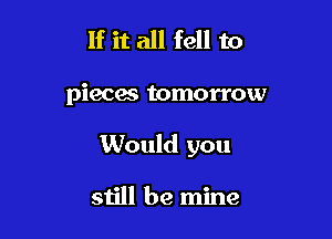 If it all fell to

pieces tomorrow

Would you

still be mine