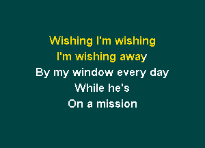 Wishing I'm wishing
I'm wishing away
By my window every day

While he's
On a mission