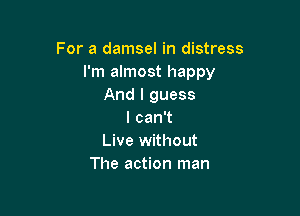 For a damsel in distress
I'm almost happy
And I guess

lcan1
Live without
The action man