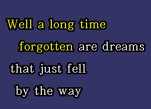 Well a long time
forgotten are dreams

that just fell

by the way