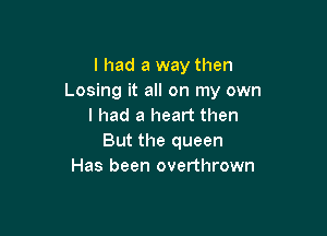 I had a way then
Losing it all on my own
I had a heart then

But the queen
Has been overthrown