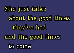 She just talks

about the good times

thefve had

and the good times

to come