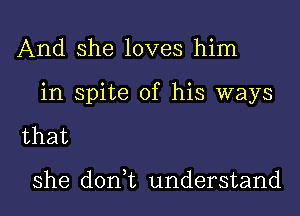 And she loves him

in spite of his ways

that

she don t understand