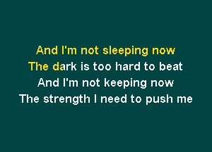 And I'm not sleeping now
The dark is too hard to beat

And I'm not keeping now
The strength I need to push me