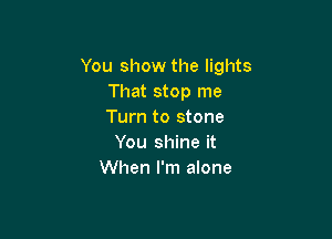 You show the lights
That stop me
Turn to stone

You shine it
When I'm alone