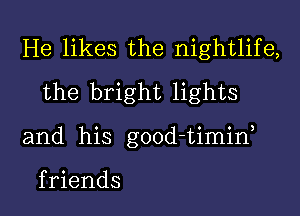 He likes the nightlife,
the bright lights

and his good-timid

f riends